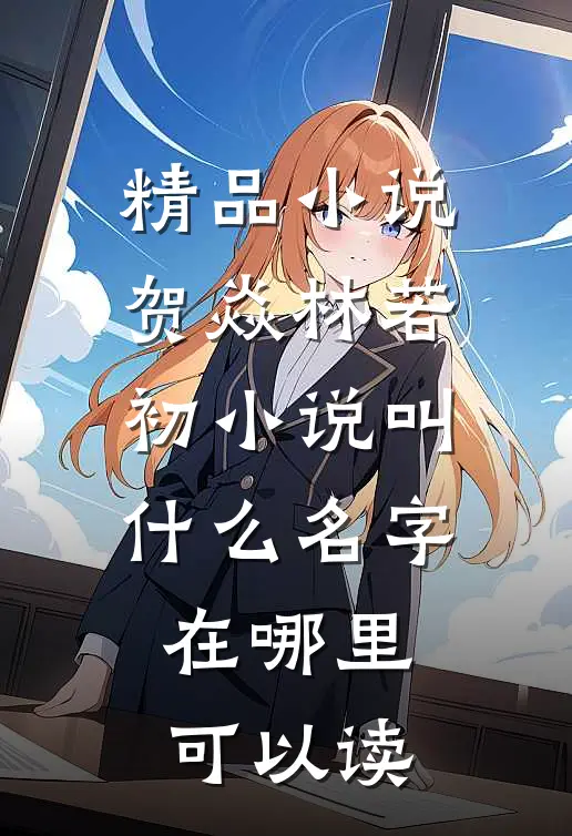 精品小说贺焱林若初小说叫什么名字在哪里可以读
