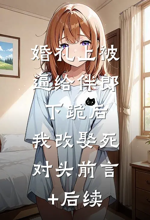 婚礼上被逼给伴郎下跪后，我改娶死对头前言+后续