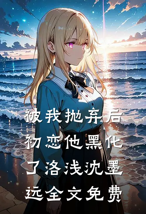 被我抛弃后初恋他黑化了洛浅沈墨远全文免费