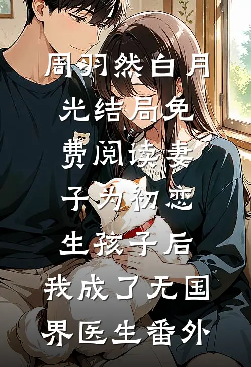 周羽然白月光结局免费阅读妻子为初恋生孩子后，我成了无国界医生番外
