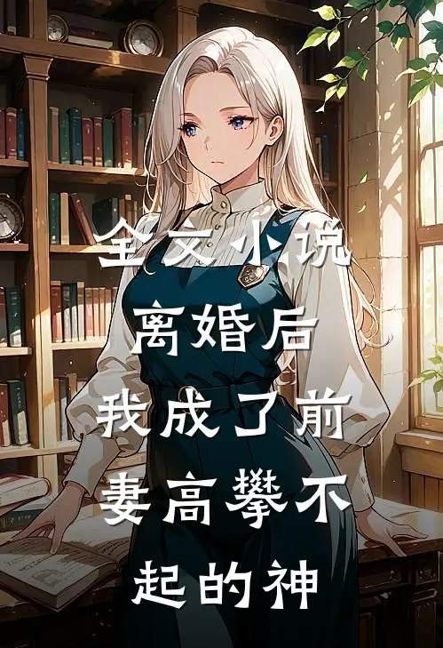 全文小说离婚后，我成了前妻高攀不起的神