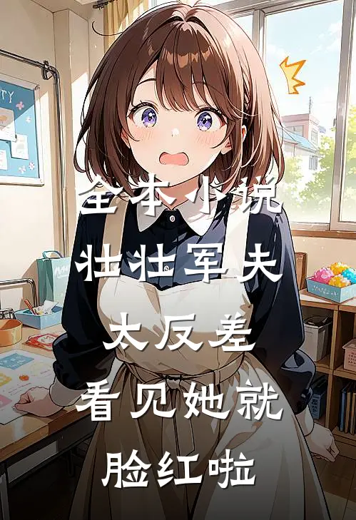 全本小说壮壮军夫太反差，看见她就脸红啦