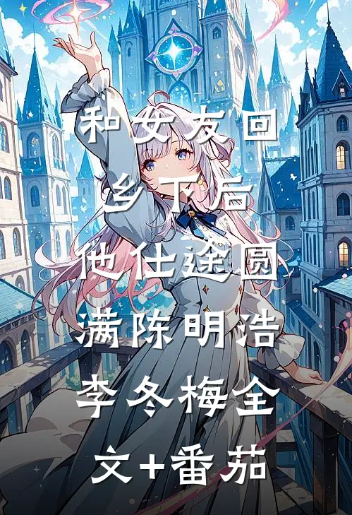 和女友回乡下后，他仕途圆满陈明浩李冬梅全文+番茄