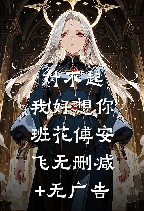 对不起，我好想你班花傅安飞无删减+无广告