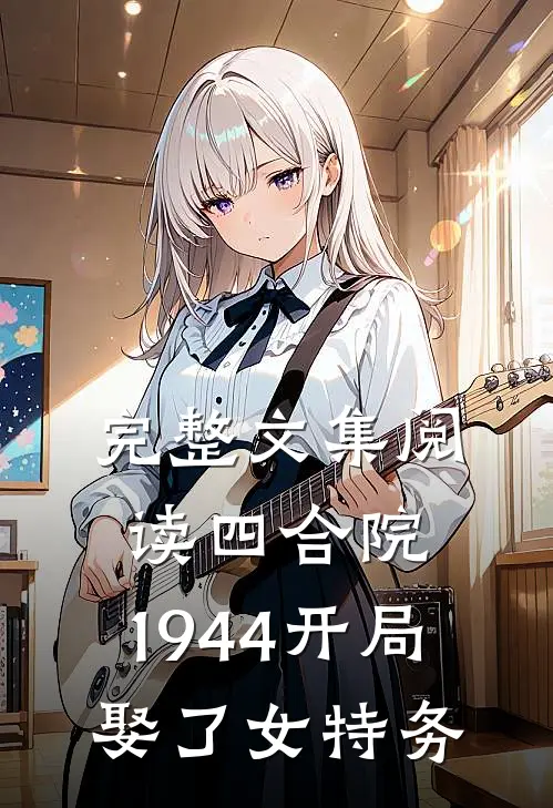 完整文集阅读四合院：1944开局娶了女特务