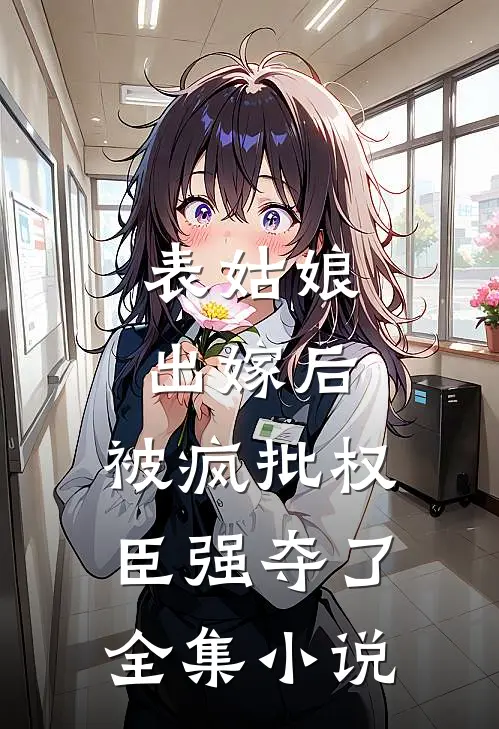 表姑娘出嫁后，被疯批权臣强夺了全集小说