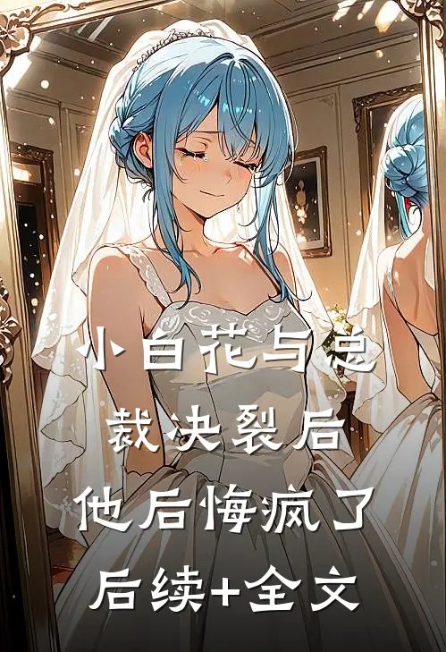 小白花与总裁决裂后，他后悔疯了后续+全文
