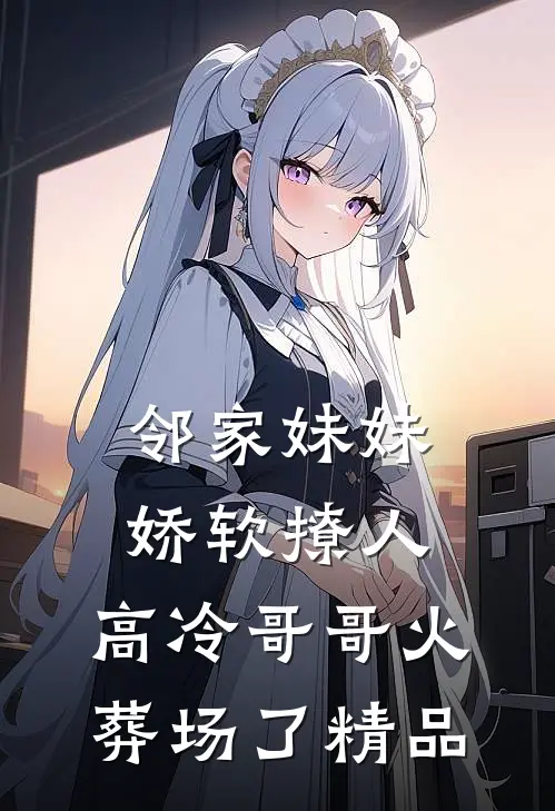 邻家妹妹娇软撩人，高冷哥哥火葬场了精品