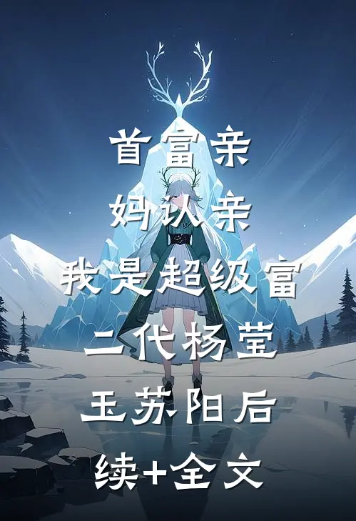 首富亲妈认亲：我是超级富二代杨莹玉苏阳后续+全文