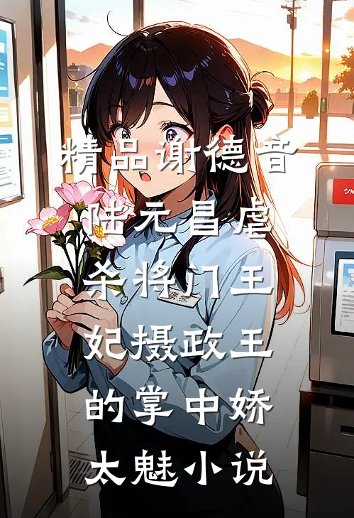 精品谢德音陆元昌虐杀 - 将门王妃摄政王的掌中娇太魅小说