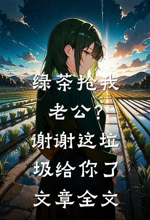 绿茶抢我老公？谢谢，这垃圾给你了文章全文