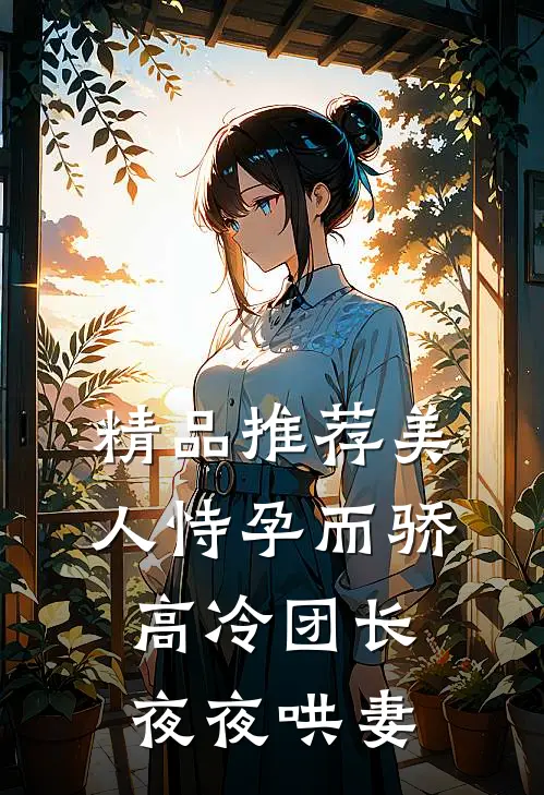 精品推荐美人恃孕而骄，高冷团长夜夜哄妻