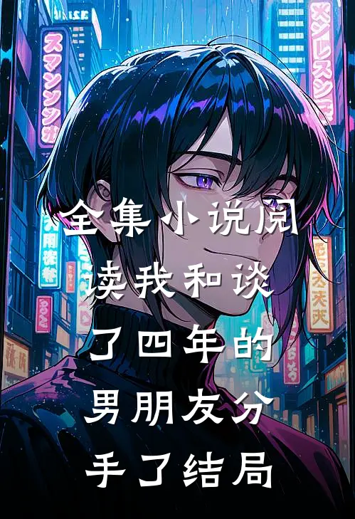 全集小说阅读我和谈了四年的男朋友分手了结局