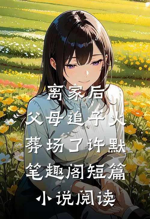 离家后,父母追子火葬场了许默笔趣阁短篇小说阅读