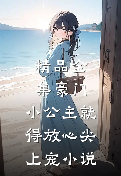 精品全集豪门:小公主就得放心尖上宠小说
