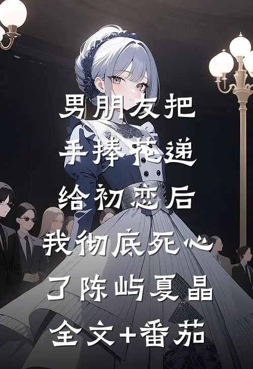 男朋友把手捧花递给初恋后，我彻底死心了陈屿夏晶全文+番茄