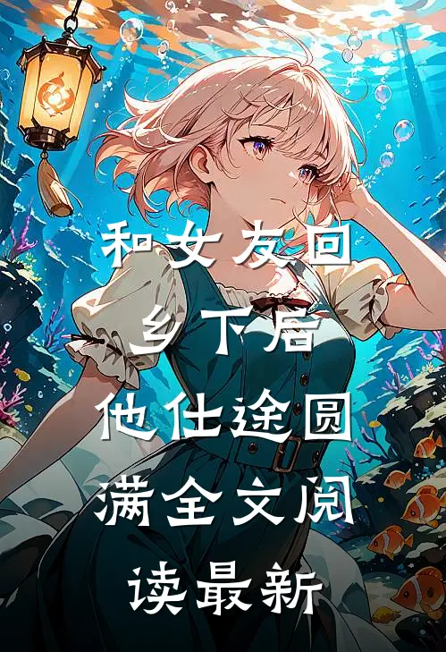 和女友回乡下后，他仕途圆满全文阅读最新