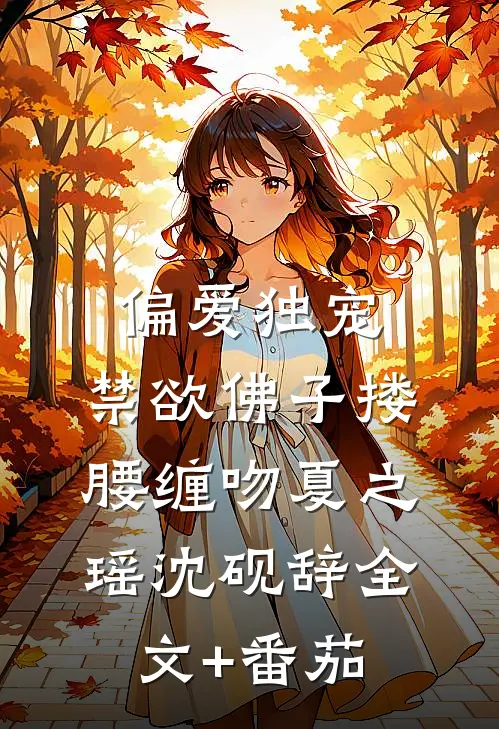 偏爱独宠，禁欲佛子搂腰缠吻夏之瑶沈砚辞全文+番茄
