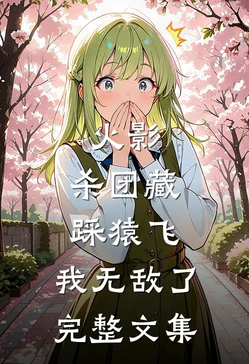 火影杀团藏踩猿飞,我无敌了完整文集免费阅读