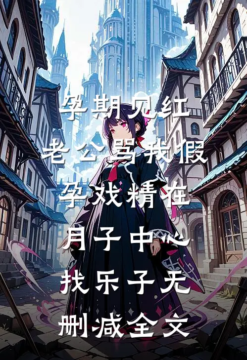 孕期见红，老公骂我假孕戏精在月子中心找乐子无删减全文