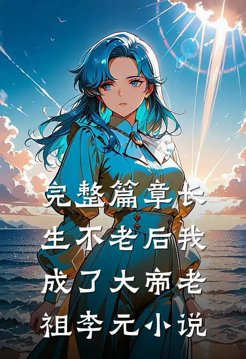 完整篇章长生不老后我成了大帝老祖李元小说