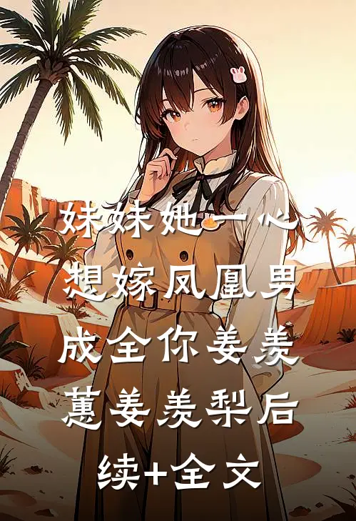 妹妹她一心想嫁凤凰男，成全你姜羡蕙姜羡梨后续+全文
