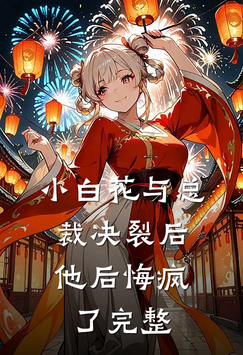 小白花与总裁决裂后，他后悔疯了完整