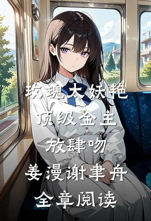 玫瑰太妖艳,顶级金主放肆吻:姜漫谢聿舟全章阅读