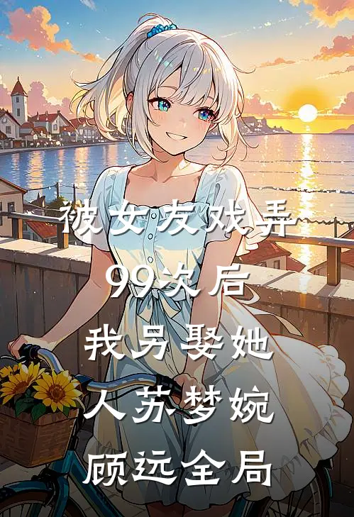 被女友戏弄99次后，我另娶她人苏梦婉顾远全局
