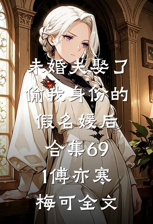 未婚夫娶了偷我身份的假名媛后合集691傅亦寒梅可全文