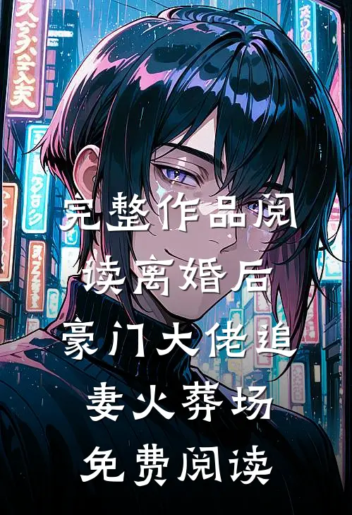 完整作品阅读离婚后,豪门大佬追妻火葬场免费阅读