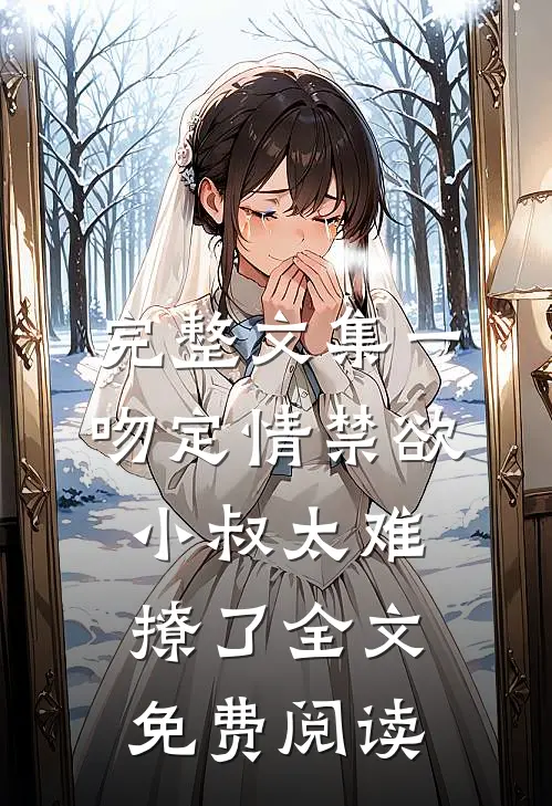完整文集一吻定情禁欲小叔太难撩了全文免费阅读