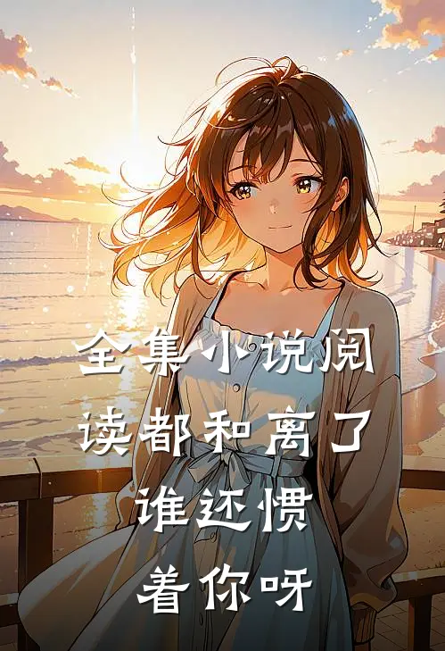 全集小说阅读都和离了，谁还惯着你呀