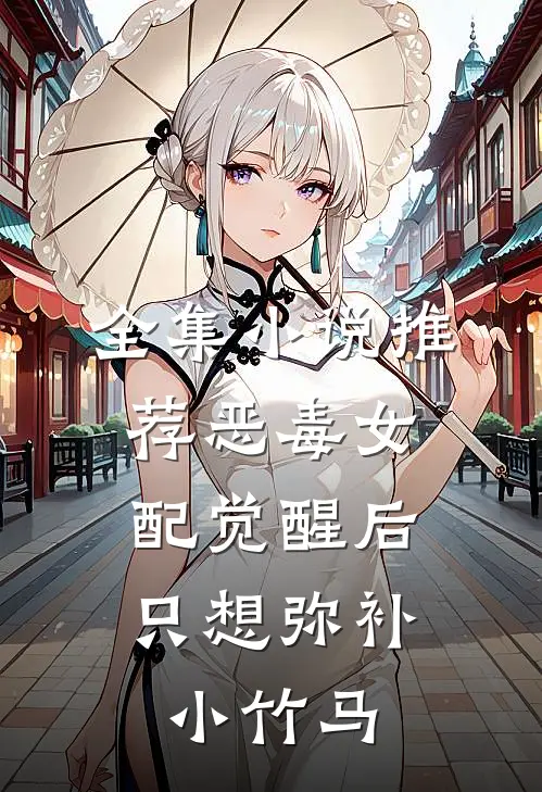 全集小说推荐恶毒女配觉醒后，只想弥补小竹马