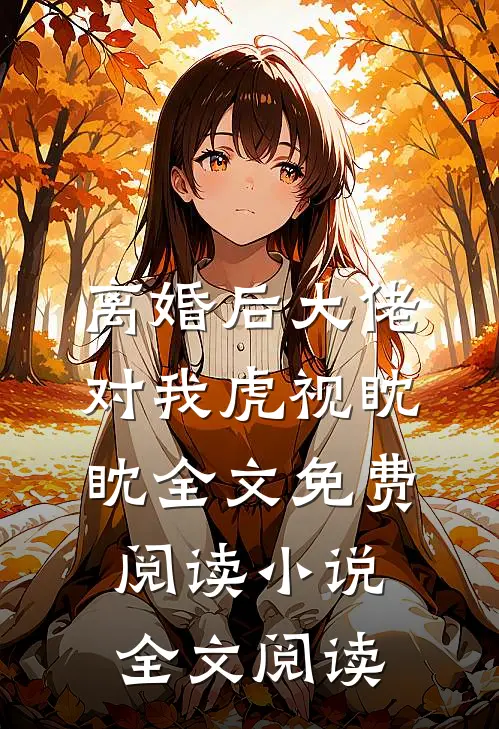 离婚后大佬对我虎视眈眈全文免费阅读小说全文阅读