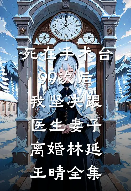 死在手术台99次后，我坚决跟医生妻子离婚林延王晴全集