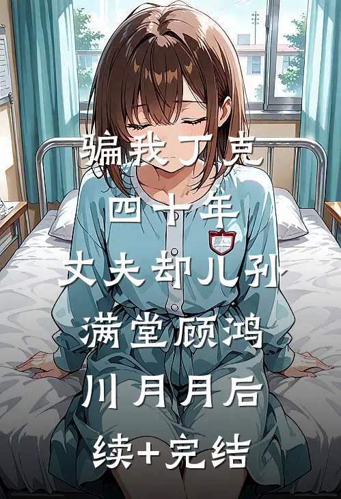 骗我丁克四十年，丈夫却儿孙满堂顾鸿川月月后续+完结
