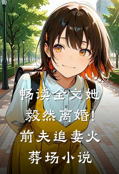 畅读全文她毅然离婚!前夫追妻火葬场小说