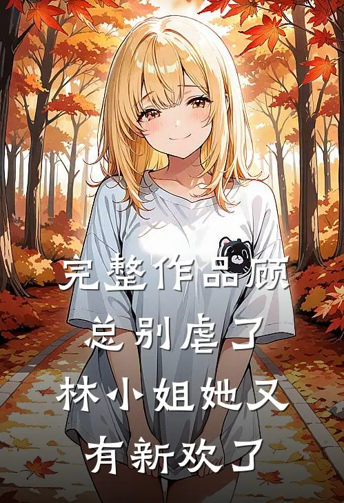 完整作品顾总别虐了，林小姐她又有新欢了