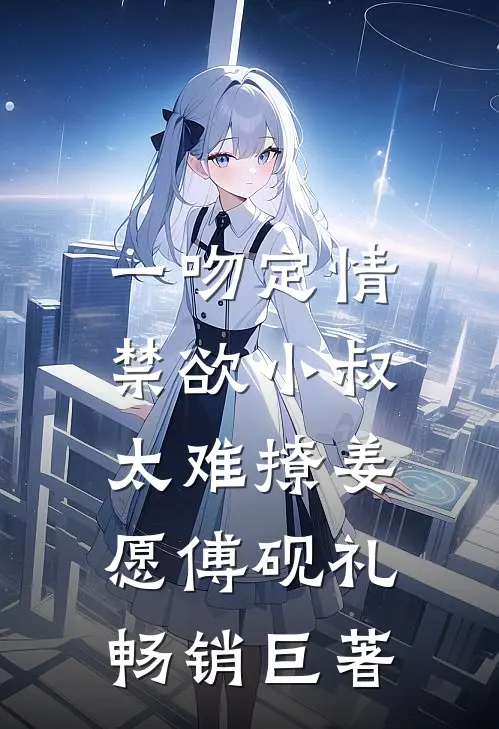 《一吻定情:禁欲小叔太难撩》姜愿傅砚礼畅销巨著