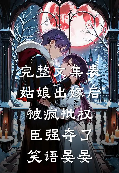 完整文集表姑娘出嫁后,被疯批权臣强夺了 笑语晏晏