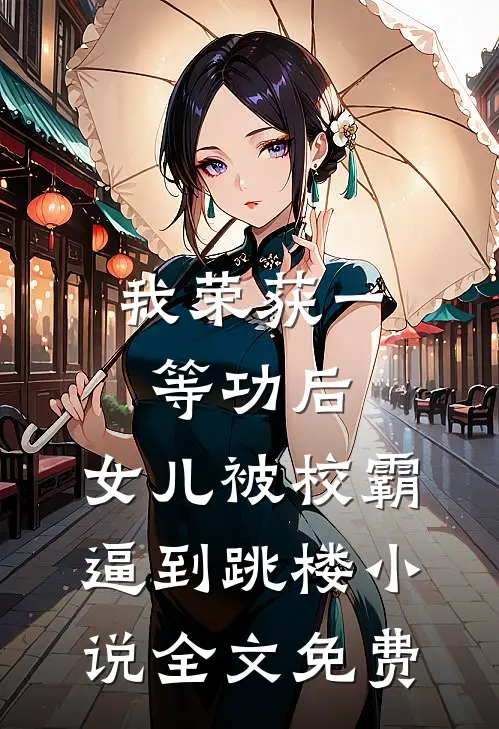 我荣获一等功后，女儿被校霸逼到跳楼小说全文免费