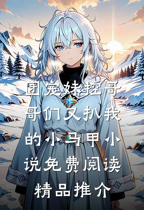 团宠妹控哥哥们又扒我的小马甲小说免费阅读精品推介