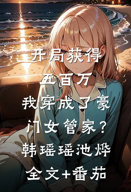开局获得五百万，我穿成了豪门女管家？韩瑶瑶池烨全文+番茄