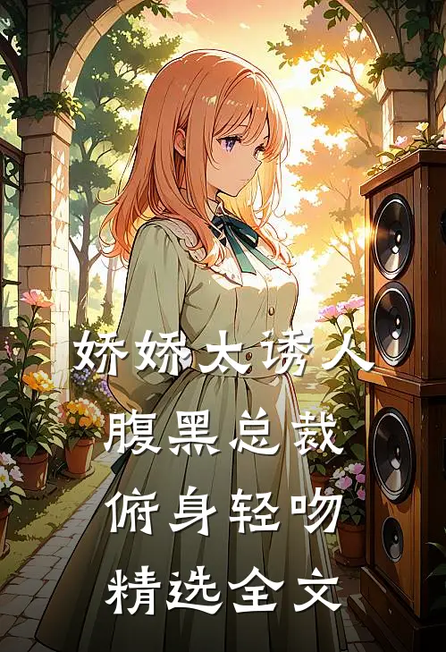 娇娇太诱人，腹黑总裁俯身轻吻精选全文