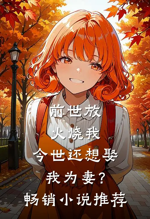 前世放火烧我,今世还想娶我为妻?畅销推荐完结
