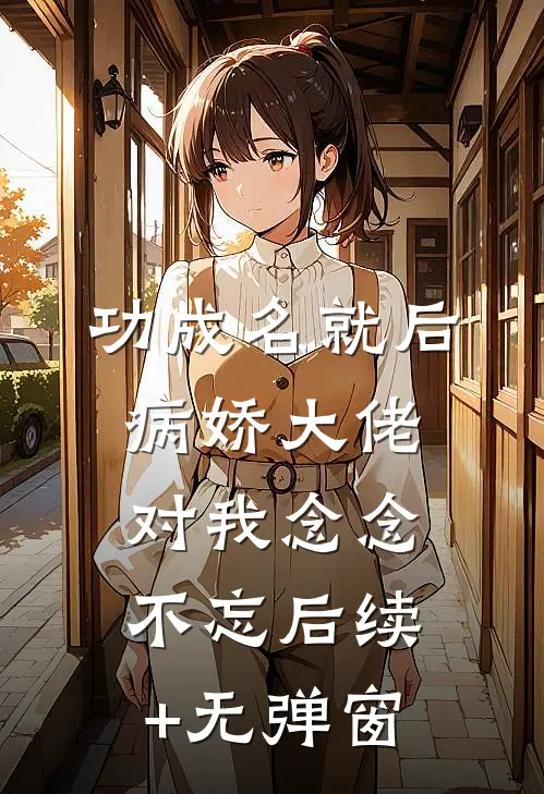功成名就后，病娇大佬对我念念不忘后续+无弹窗