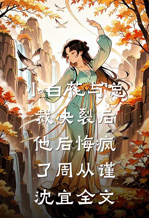 小白花与总裁决裂后，他后悔疯了周从谨沈宜全文