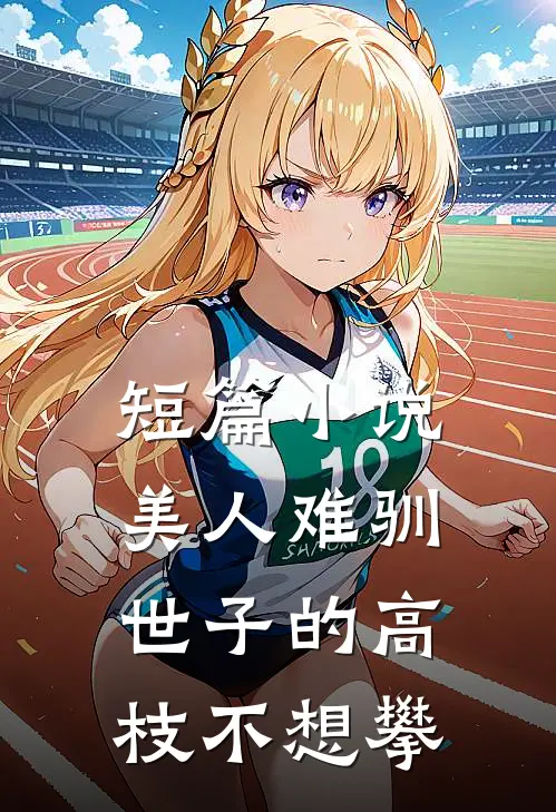 短篇小说美人难驯世子的高枝不想攀