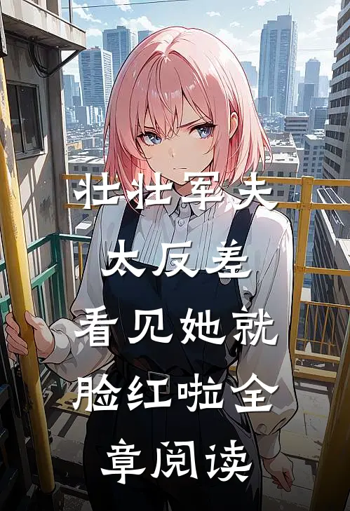 壮壮军夫太反差，看见她就脸红啦全章阅读